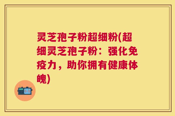 灵芝孢子粉超细粉(超细灵芝孢子粉：强化免疫力，助你拥有健康体魄)