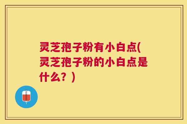 灵芝孢子粉有小白点(灵芝孢子粉的小白点是什么?) 灵芝孢子粉有小白点(灵芝孢子粉的小白点是什么?)
