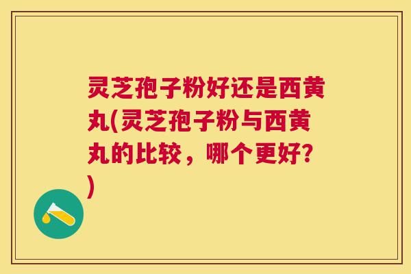 灵芝孢子粉好还是西黄丸(灵芝孢子粉与西黄丸的比较,哪个更好?) 灵芝孢子粉好还是西黄丸(灵芝孢子粉与西黄丸的比较,哪个更好?)