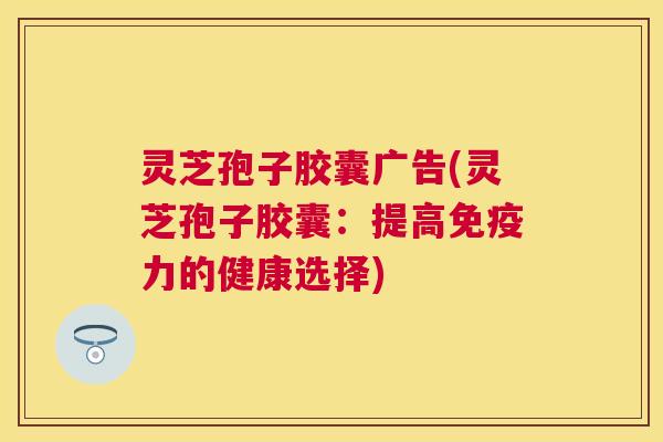 灵芝孢子胶囊广告(灵芝孢子胶囊:提高免疫力的健康选择) 灵芝孢子胶囊广告(灵芝孢子胶囊:提高免疫力的健康选择)