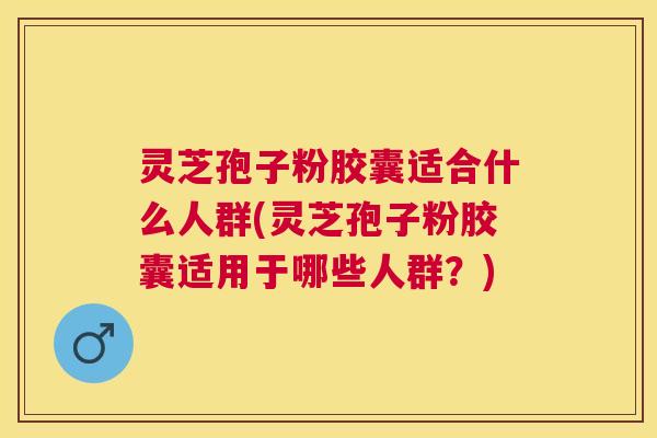 灵芝孢子粉胶囊适合什么人群(灵芝孢子粉胶囊适用于哪些人群?) 灵芝孢子粉胶囊适合什么人群(灵芝孢子粉胶囊适用于哪些人群?)
