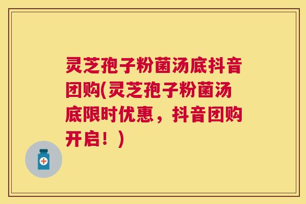 灵芝孢子粉菌汤底抖音团购(灵芝孢子粉菌汤底限时优惠,抖音团购开启!) 灵芝孢子粉菌汤底抖音团购(灵芝孢子粉菌汤底限时优惠,抖音团购开启!)