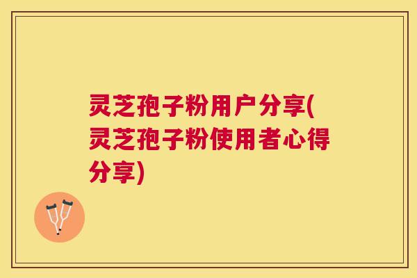 灵芝孢子粉用户分享(灵芝孢子粉使用者心得分享) 灵芝孢子粉用户分享(灵芝孢子粉使用者心得分享)
