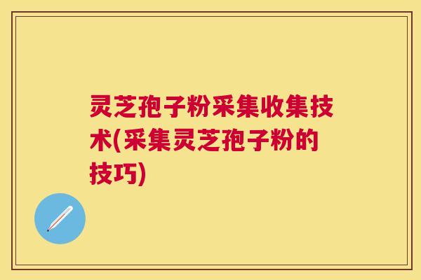 灵芝孢子粉采集收集技术(采集灵芝孢子粉的技巧) 灵芝孢子粉采集收集技术(采集灵芝孢子粉的技巧)