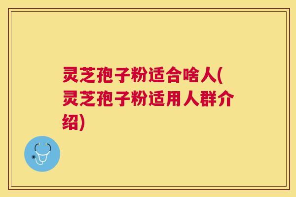 灵芝孢子粉适合啥人(灵芝孢子粉适用人群介绍) 灵芝孢子粉适合啥人(灵芝孢子粉适用人群介绍)