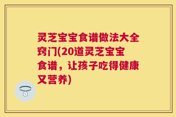 灵芝宝宝食谱做法大全窍门(20道灵芝宝宝食谱,让孩子吃得健康又营养) 灵芝宝宝食谱做法大全窍门(20道灵芝宝宝食谱,让孩子吃得健康又营养)