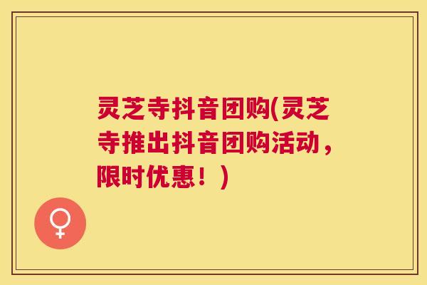 灵芝寺抖音团购(灵芝寺推出抖音团购活动,限时优惠!) 灵芝寺抖音团购(灵芝寺推出抖音团购活动,限时优惠!)