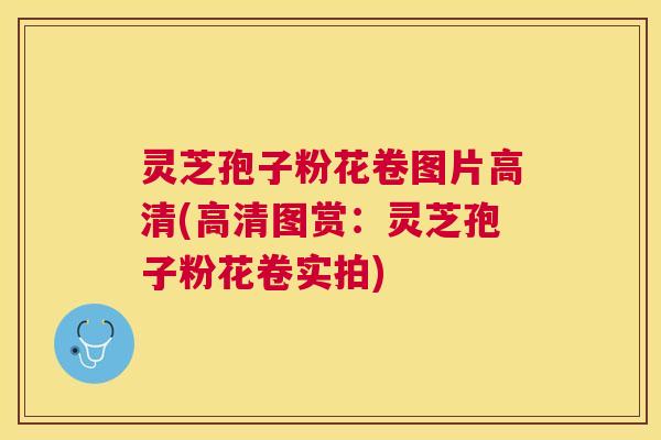 灵芝孢子粉花卷图片高清(高清图赏:灵芝孢子粉花卷实拍) 灵芝孢子粉花卷图片高清(高清图赏:灵芝孢子粉花卷实拍)