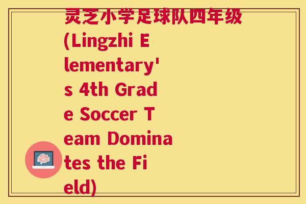 灵芝小学足球队四年级(Lingzhi Elementary's 4th Grade Soccer Team Dominates the Field) 灵芝小学足球队四年级(Lingzhi Elementary's 4th Grade Soccer Team Dominates the Field)