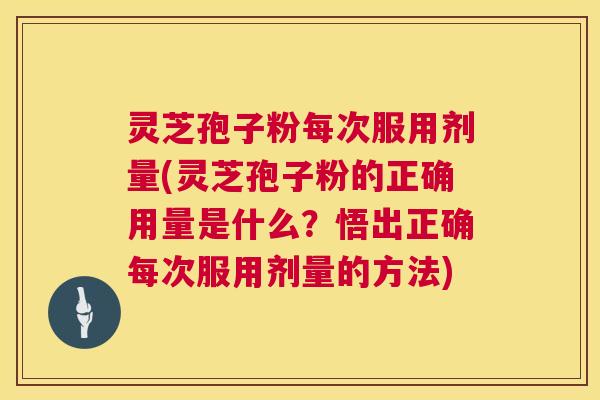 灵芝孢子粉每次服用剂量(灵芝孢子粉的正确用量是什么？悟出正确每次服用剂量的方法)