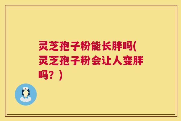 灵芝孢子粉能长胖吗(灵芝孢子粉会让人变胖吗?) 灵芝孢子粉能长胖吗(灵芝孢子粉会让人变胖吗?)