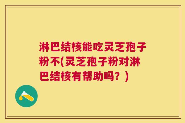淋巴结核能吃灵芝孢子粉不(灵芝孢子粉对淋巴结核有帮助吗?) 淋巴结核能吃灵芝孢子粉不(灵芝孢子粉对淋巴结核有帮助吗?)