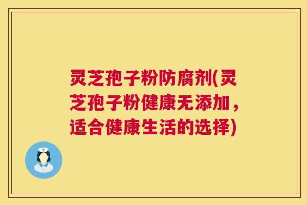 灵芝孢子粉防腐剂(灵芝孢子粉健康无添加，适合健康生活的选择)