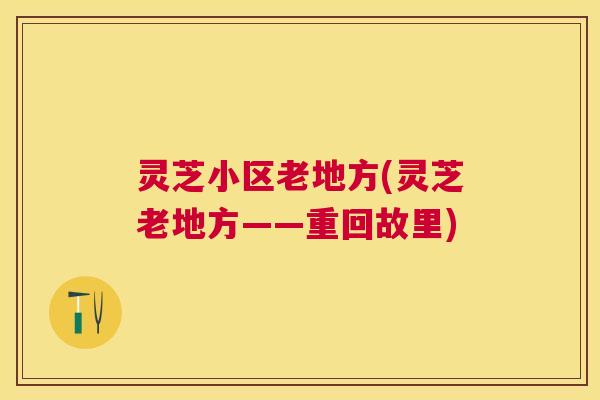 灵芝小区老地方(灵芝老地方——重回故里)