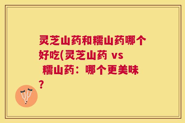 灵芝山药和糯山药哪个好吃(灵芝山药 vs 糯山药：哪个更美味？