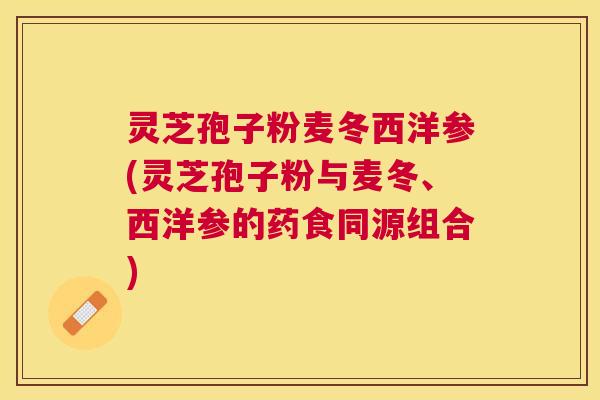 灵芝孢子粉麦冬西洋参(灵芝孢子粉与麦冬、西洋参的药食同源组合)