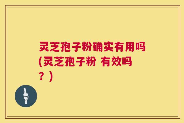 灵芝孢子粉确实有用吗(灵芝孢子粉 有效吗?) 灵芝孢子粉确实有用吗(灵芝孢子粉 有效吗?)