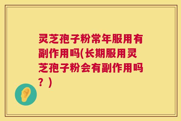 灵芝孢子粉常年服用有副作用吗(长期服用灵芝孢子粉会有副作用吗?) 灵芝孢子粉常年服用有副作用吗(长期服用灵芝孢子粉会有副作用吗?)