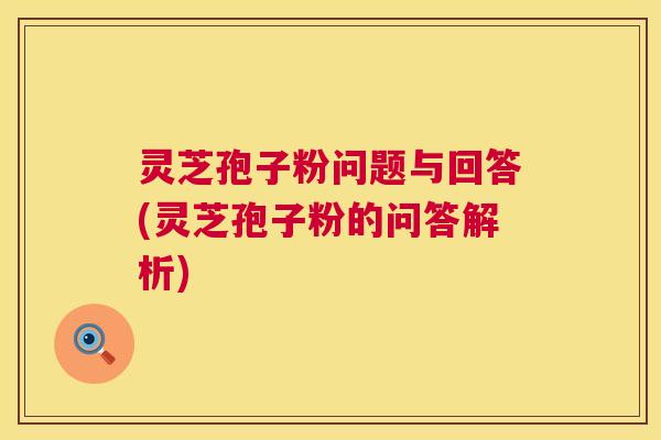 灵芝孢子粉问题与回答(灵芝孢子粉的问答解析) 灵芝孢子粉问题与回答(灵芝孢子粉的问答解析)