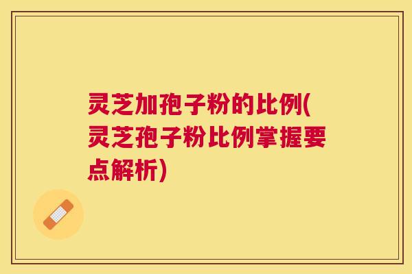 灵芝加孢子粉的比例(灵芝孢子粉比例掌握要点解析) 灵芝加孢子粉的比例(灵芝孢子粉比例掌握要点解析)