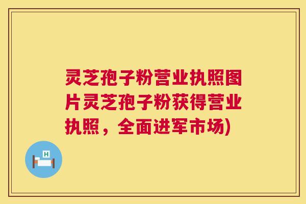 灵芝孢子粉营业执照图片灵芝孢子粉获得营业执照，全面进军市场)