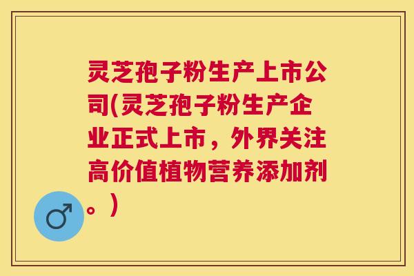 灵芝孢子粉生产上市公司(灵芝孢子粉生产企业正式上市，外界关注高价值植物营养添加剂。)