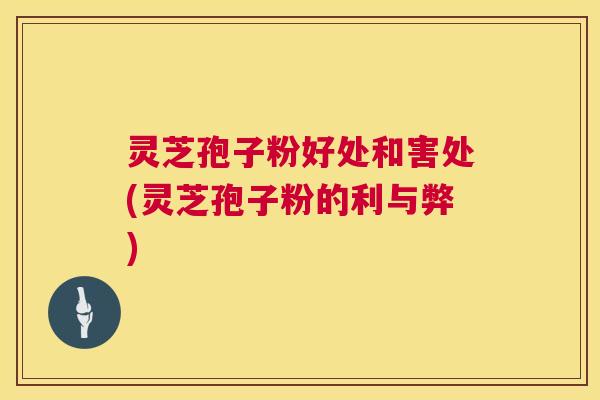 灵芝孢子粉好处和害处(灵芝孢子粉的利与弊)