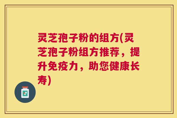 灵芝孢子粉的组方(灵芝孢子粉组方推荐,提升免疫力,助您健康长寿) 灵芝孢子粉的组方(灵芝孢子粉组方推荐,提升免疫力,助您健康长寿)