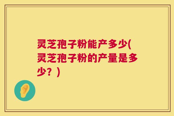 灵芝孢子粉能产多少(灵芝孢子粉的产量是多少?) 灵芝孢子粉能产多少(灵芝孢子粉的产量是多少?)