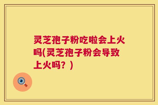 灵芝孢子粉吃啦会上火吗(灵芝孢子粉会导致上火吗?) 灵芝孢子粉吃啦会上火吗(灵芝孢子粉会导致上火吗?)