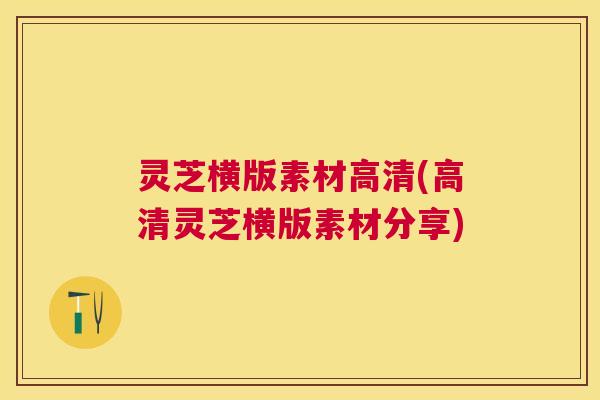 灵芝横版素材高清(高清灵芝横版素材分享) 灵芝横版素材高清(高清灵芝横版素材分享)