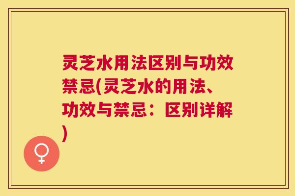 灵芝水用法区别与功效禁忌(灵芝水的用法、功效与禁忌：区别详解)