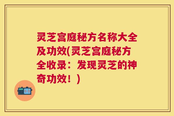 灵芝宫庭秘方名称大全及功效(灵芝宫庭秘方全收录:发现灵芝的神奇功效!) 灵芝宫庭秘方名称大全及功效(灵芝宫庭秘方全收录:发现灵芝的神奇功效!)