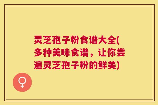 灵芝孢子粉食谱大全(多种美味食谱，让你尝遍灵芝孢子粉的鲜美)