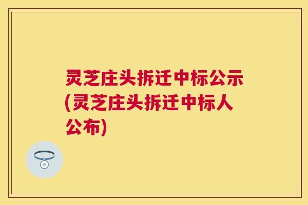 灵芝庄头拆迁中标公示(灵芝庄头拆迁中标人公布) 灵芝庄头拆迁中标公示(灵芝庄头拆迁中标人公布)