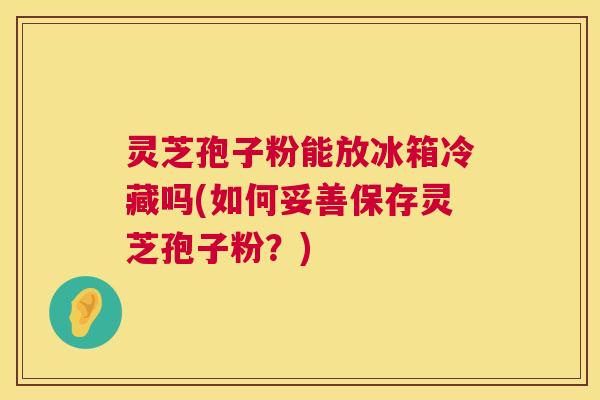 灵芝孢子粉能放冰箱冷藏吗(如何妥善保存灵芝孢子粉?) 灵芝孢子粉能放冰箱冷藏吗(如何妥善保存灵芝孢子粉?)