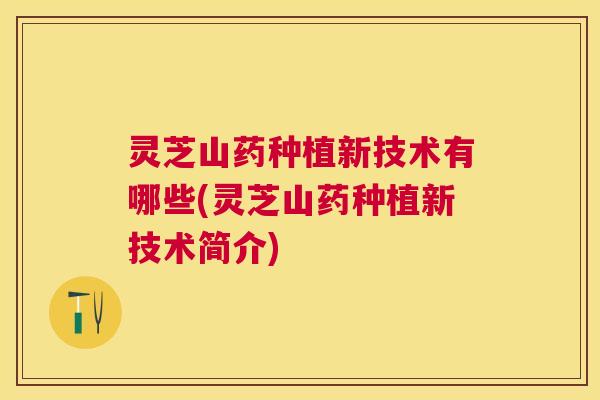 灵芝山药种植新技术有哪些(灵芝山药种植新技术简介)