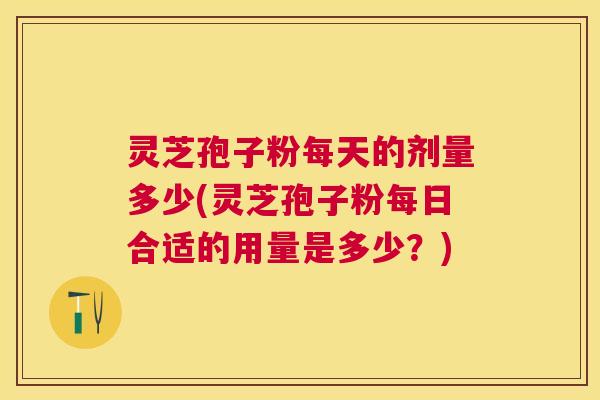 灵芝孢子粉每天的剂量多少(灵芝孢子粉每日合适的用量是多少?) 灵芝孢子粉每天的剂量多少(灵芝孢子粉每日合适的用量是多少?)