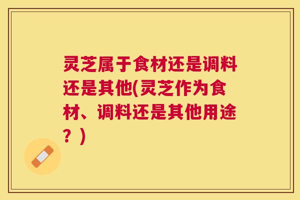 灵芝属于食材还是调料还是其他(灵芝作为食材、调料还是其他用途?) 灵芝属于食材还是调料还是其他(灵芝作为食材、调料还是其他用途?)