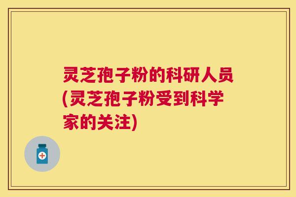灵芝孢子粉的科研人员(灵芝孢子粉受到科学家的关注)