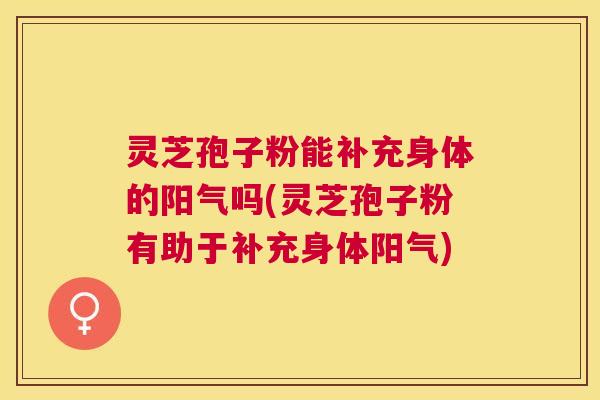 灵芝孢子粉能补充身体的阳气吗(灵芝孢子粉有助于补充身体阳气) 灵芝孢子粉能补充身体的阳气吗(灵芝孢子粉有助于补充身体阳气)