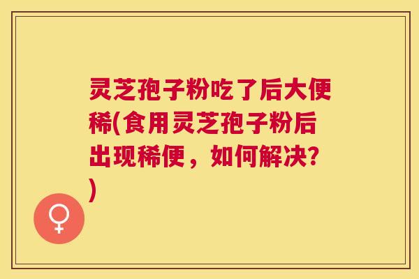 灵芝孢子粉吃了后大便稀(食用灵芝孢子粉后出现稀便,如何解决?) 灵芝孢子粉吃了后大便稀(食用灵芝孢子粉后出现稀便,如何解决?)