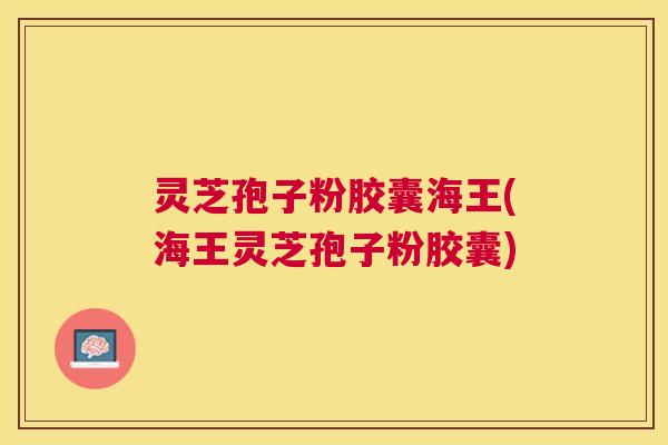 灵芝孢子粉胶囊海王(海王灵芝孢子粉胶囊)