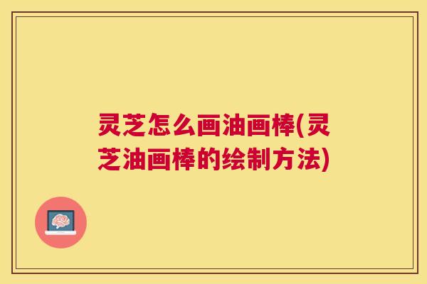 灵芝怎么画油画棒(灵芝油画棒的绘制方法) 灵芝怎么画油画棒(灵芝油画棒的绘制方法)
