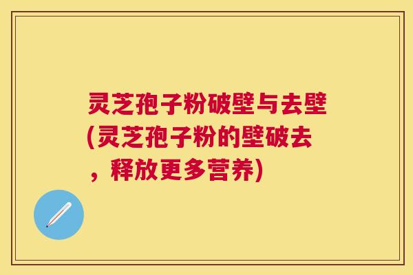 灵芝孢子粉破壁与去壁(灵芝孢子粉的壁破去,释放更多营养) 灵芝孢子粉破壁与去壁(灵芝孢子粉的壁破去,释放更多营养)