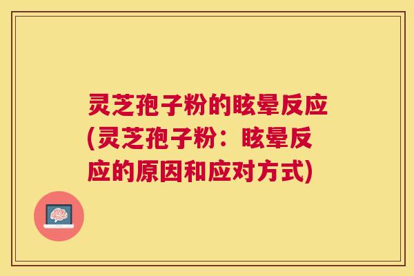 灵芝孢子粉的眩晕反应(灵芝孢子粉:眩晕反应的原因和应对方式) 灵芝孢子粉的眩晕反应(灵芝孢子粉:眩晕反应的原因和应对方式)