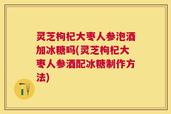 灵芝枸杞大枣人参泡酒加冰糖吗(灵芝枸杞大枣人参酒配冰糖制作方法) 灵芝枸杞大枣人参泡酒加冰糖吗(灵芝枸杞大枣人参酒配冰糖制作方法)