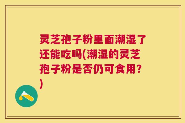 灵芝孢子粉里面潮湿了还能吃吗(潮湿的灵芝孢子粉是否仍可食用?) 灵芝孢子粉里面潮湿了还能吃吗(潮湿的灵芝孢子粉是否仍可食用?)