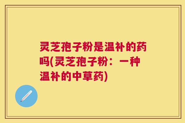灵芝孢子粉是温补的药吗(灵芝孢子粉：一种温补的中草药)