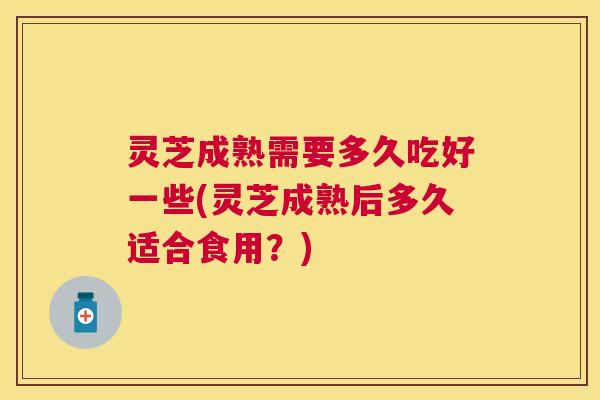 灵芝成熟需要多久吃好一些(灵芝成熟后多久适合食用?) 灵芝成熟需要多久吃好一些(灵芝成熟后多久适合食用?)